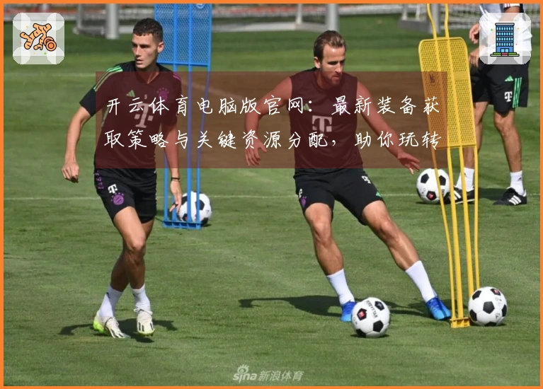 开云体育电脑版官网：最新装备获取策略与关键资源分配，助你玩转游戏新篇章