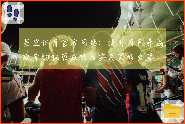 星空体育官方网站：提升角色养成效率的秘密技巧与实用策略分享
