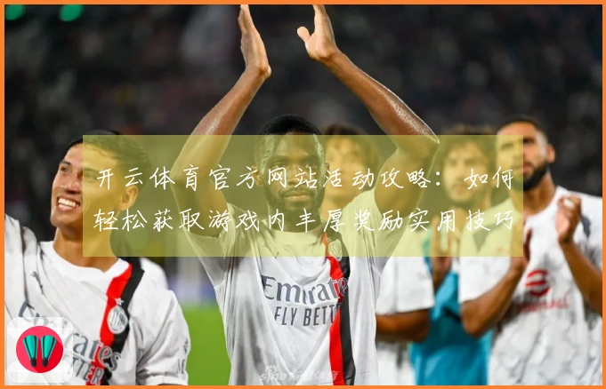 开云体育官方网站活动攻略：如何轻松获取游戏内丰厚奖励实用技巧分享