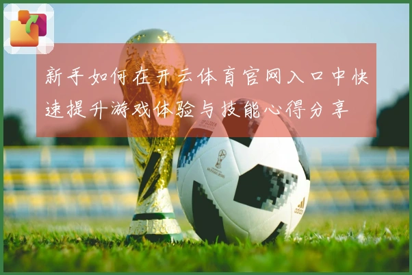 新手如何在开云体育官网入口中快速提升游戏体验与技能心得分享