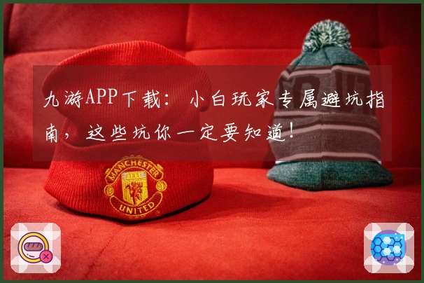 九游APP下载：小白玩家专属避坑指南，这些坑你一定要知道！