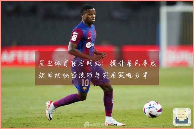 星空体育官方网站:提升角色养成效率的秘密技巧与实用策略分享