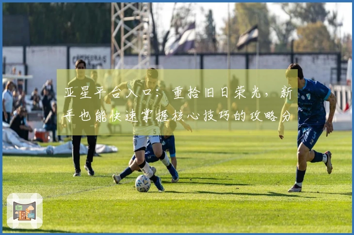 亚星平台入口：重拾旧日荣光，新手也能快速掌握核心技巧的攻略分享